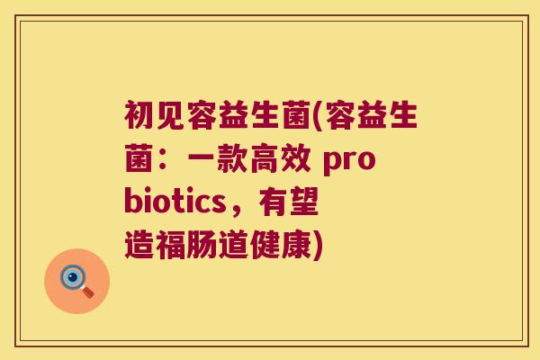 初见容益生菌(容益生菌:一款高效 probiotics,有望造福肠道健康) 初见容益生菌(容益生菌:一款高效 probiotics,有望造福肠道健康)