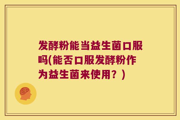 发酵粉能当益生菌口服吗(能否口服发酵粉作为益生菌来使用？)