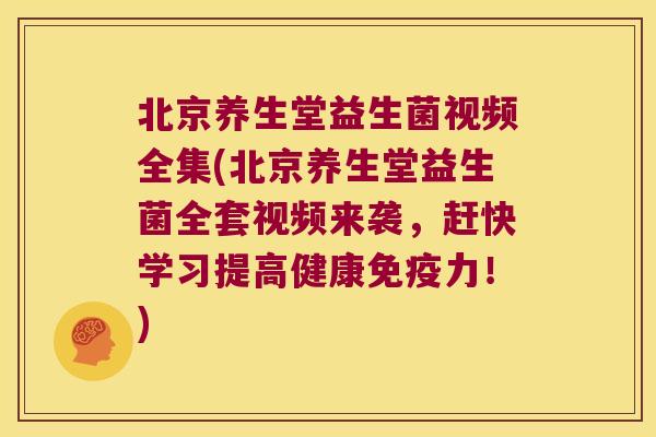 北京养生堂益生菌视频全集(北京养生堂益生菌全套视频来袭，赶快学习提高健康免疫力！)