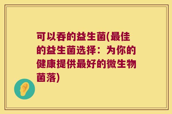 可以吞的益生菌(最佳的益生菌选择：为你的健康提供最好的微生物菌落)