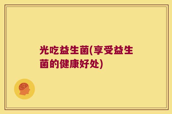 光吃益生菌(享受益生菌的健康好处) 光吃益生菌(享受益生菌的健康好处)