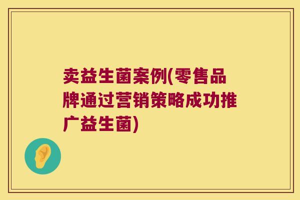 卖益生菌案例(零售品牌通过营销策略成功推广益生菌)