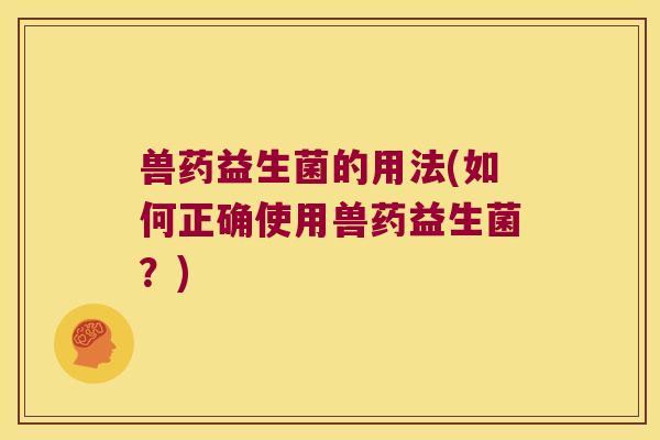 兽药益生菌的用法(如何正确使用兽药益生菌?) 兽药益生菌的用法(如何正确使用兽药益生菌?)