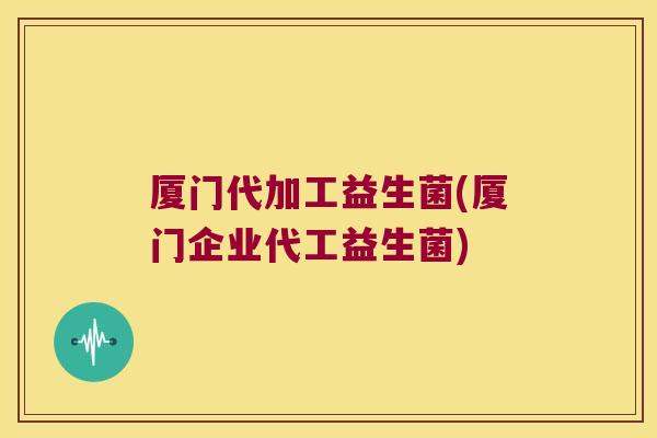 厦门代加工益生菌(厦门企业代工益生菌)