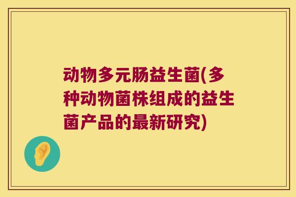 动物多元肠益生菌(多种动物菌株组成的益生菌产品的新研究)