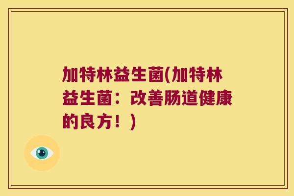 加特林益生菌(加特林益生菌：改善肠道健康的良方！)