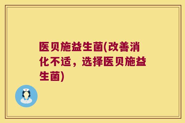 医贝施益生菌(改善消化不适，选择医贝施益生菌)