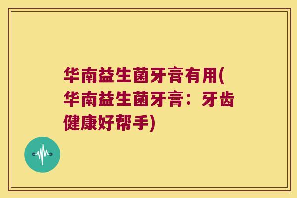 华南益生菌牙膏有用(华南益生菌牙膏：牙齿健康好帮手)