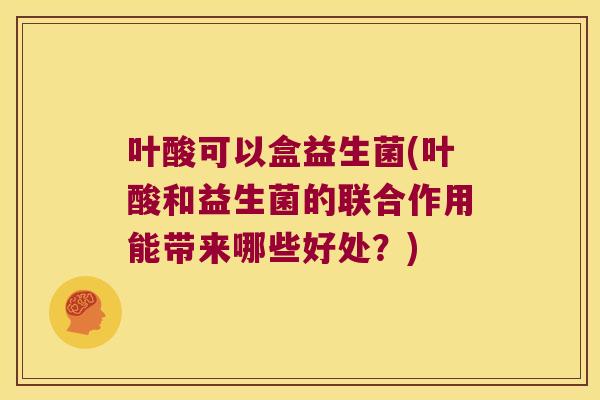 叶酸可以盒益生菌(叶酸和益生菌的联合作用能带来哪些好处?) 叶酸可以盒益生菌(叶酸和益生菌的联合作用能带来哪些好处?)