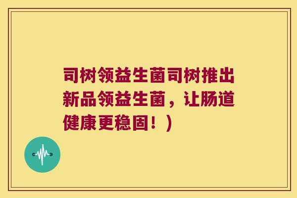 司树领益生菌司树推出新品领益生菌,让肠道健康更稳固!) 司树领益生菌司树推出新品领益生菌,让肠道健康更稳固!)