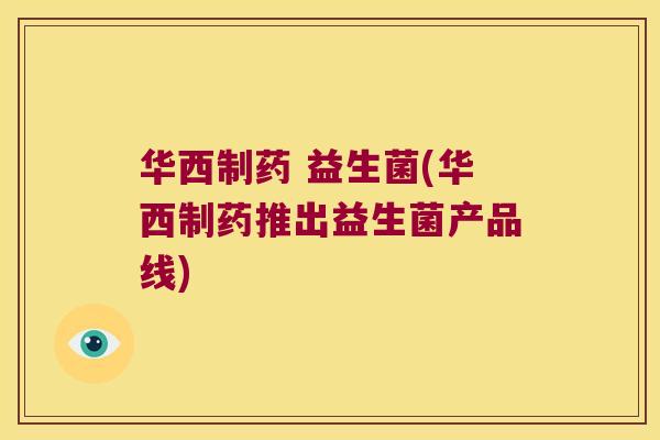 华西制药 益生菌(华西制药推出益生菌产品线)