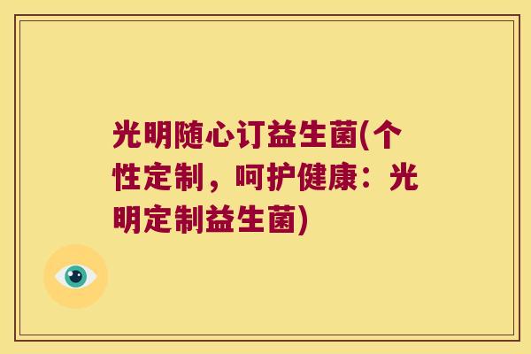 光明随心订益生菌(个性定制，呵护健康：光明定制益生菌)
