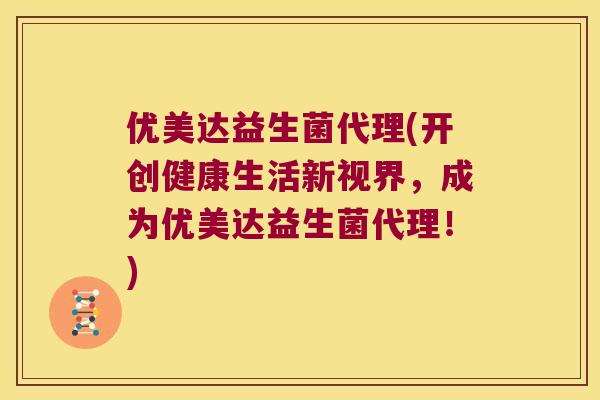 优美达益生菌代理(开创健康生活新视界，成为优美达益生菌代理！)