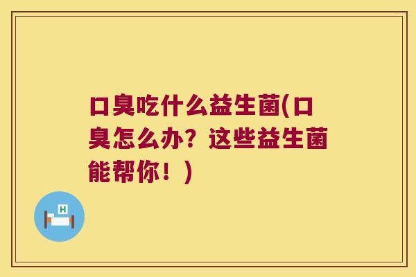 吃什么益生菌(怎么办?这些益生菌能帮你!) 吃什么益生菌(怎么办?这些益生菌能帮你!)