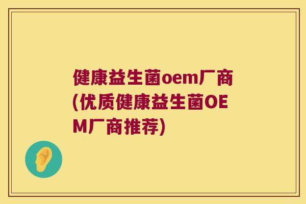 健康益生菌oem厂商(优质健康益生菌OEM厂商推荐)