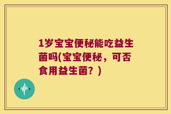1岁宝宝便秘能吃益生菌吗(宝宝便秘，可否食用益生菌？)