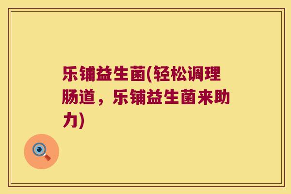乐铺益生菌(轻松调理肠道，乐铺益生菌来助力)