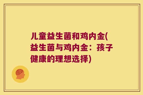 儿童益生菌和鸡内金(益生菌与鸡内金：孩子健康的理想选择)