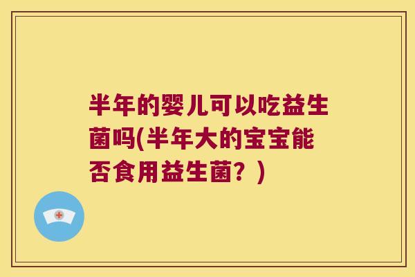 半年的婴儿可以吃益生菌吗(半年大的宝宝能否食用益生菌？)
