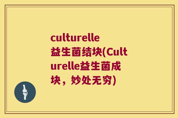 culturelle益生菌结块(Culturelle益生菌成块，妙处无穷)