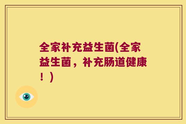 全家补充益生菌(全家益生菌，补充肠道健康！)