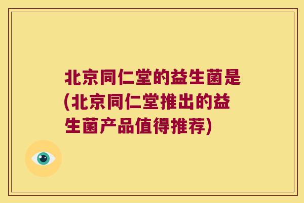 北京同仁堂的益生菌是(北京同仁堂推出的益生菌产品值得推荐)