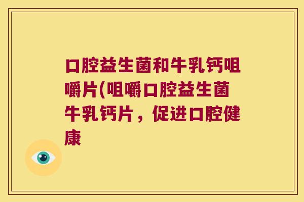 口腔益生菌和牛乳钙咀嚼片(咀嚼口腔益生菌牛乳钙片，促进口腔健康