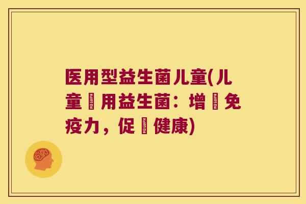 医用型益生菌儿童(儿童專用益生菌：增強免疫力，促進健康)