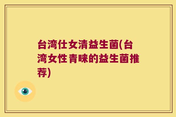 台湾仕女清益生菌(台湾女性青睐的益生菌推荐)