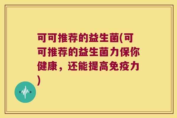 可可推荐的益生菌(可可推荐的益生菌力保你健康，还能提高免疫力)
