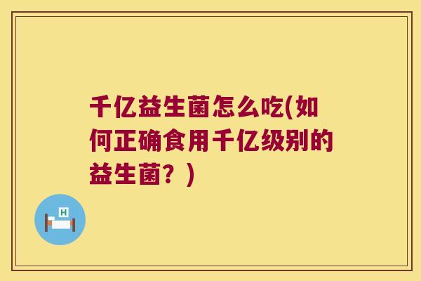 千亿益生菌怎么吃(如何正确食用千亿级别的益生菌?) 千亿益生菌怎么吃(如何正确食用千亿级别的益生菌?)