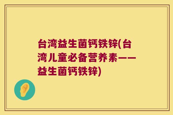 台湾益生菌钙铁锌(台湾儿童必备营养素——益生菌钙铁锌)