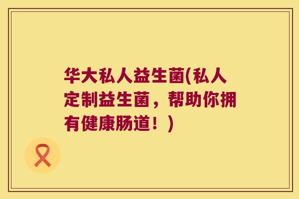华大私人益生菌(私人定制益生菌，帮助你拥有健康肠道！)