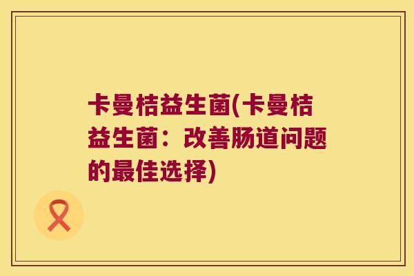 卡曼桔益生菌(卡曼桔益生菌:改善肠道问题的佳选择) 卡曼桔益生菌(卡曼桔益生菌:改善肠道问题的佳选择)