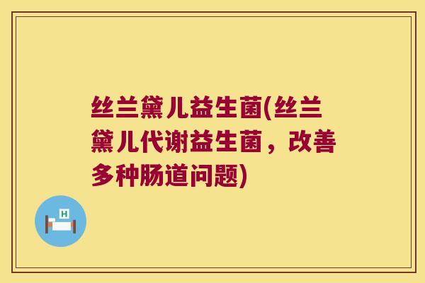 丝兰黛儿益生菌(丝兰黛儿代谢益生菌，改善多种肠道问题)