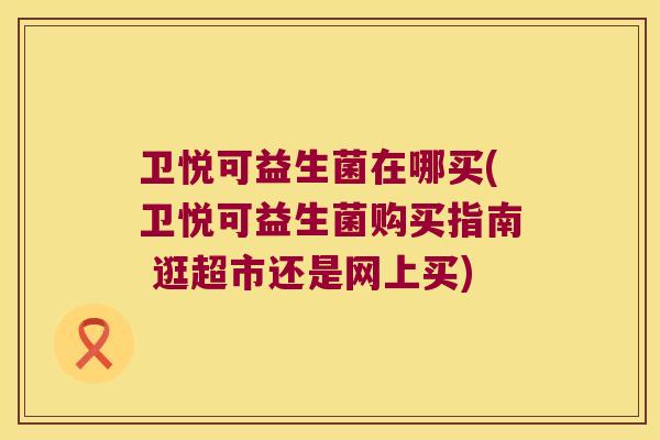 卫悦可益生菌在哪买(卫悦可益生菌购买指南 逛超市还是网上买)