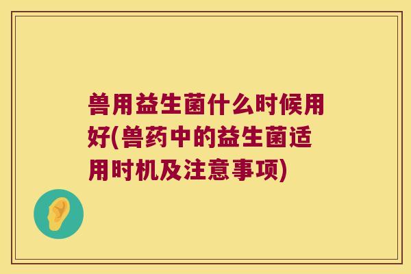 兽用益生菌什么时候用好(兽药中的益生菌适用时机及注意事项)