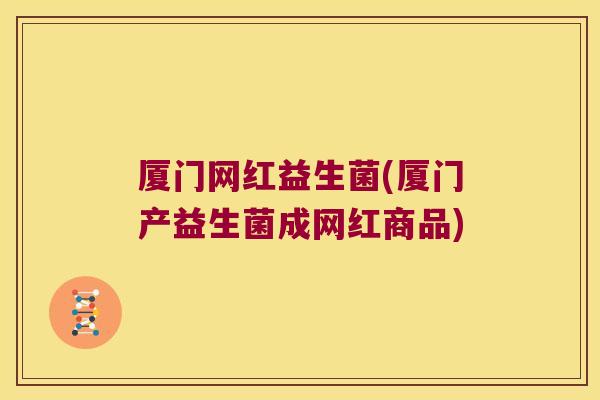 厦门网红益生菌(厦门产益生菌成网红商品)