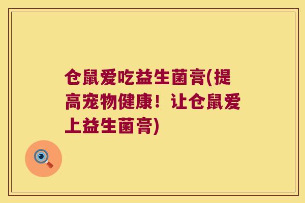 仓鼠爱吃益生菌膏(提高宠物健康！让仓鼠爱上益生菌膏)