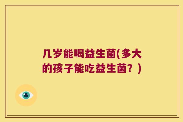 几岁能喝益生菌(多大的孩子能吃益生菌？)