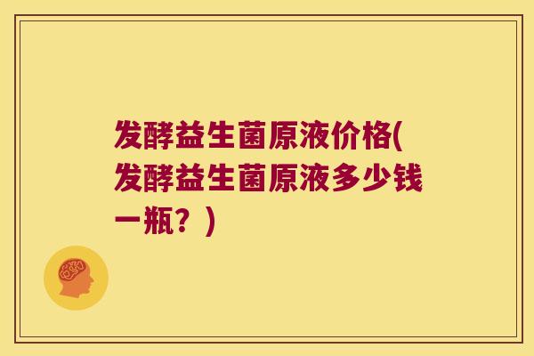 发酵益生菌原液价格(发酵益生菌原液多少钱一瓶？)