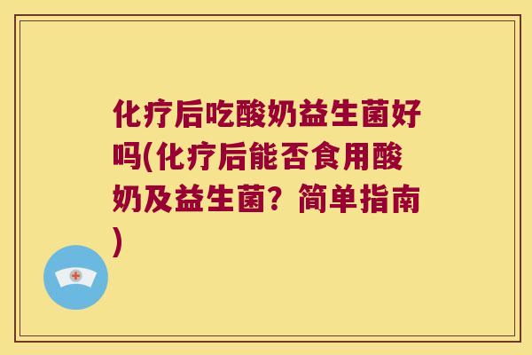 化疗后吃酸奶益生菌好吗(化疗后能否食用酸奶及益生菌？简单指南)