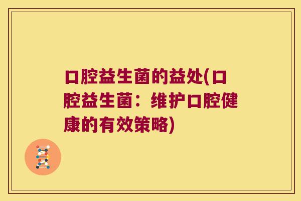 口腔益生菌的益处(口腔益生菌:维护口腔健康的有效策略) 口腔益生菌的益处(口腔益生菌:维护口腔健康的有效策略)