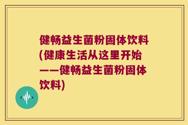 健畅益生菌粉固体饮料(健康生活从这里开始——健畅益生菌粉固体饮料) 健畅益生菌粉固体饮料(健康生活从这里开始——健畅益生菌粉固体饮料)