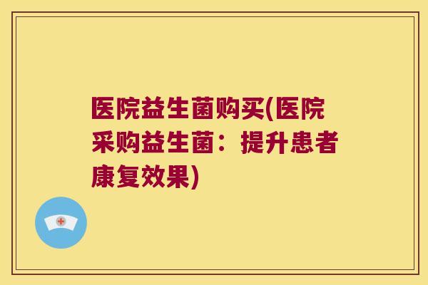 医院益生菌购买(医院采购益生菌：提升患者康复效果)
