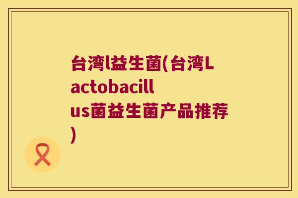 台湾l益生菌(台湾Lactobacillus菌益生菌产品推荐) 台湾l益生菌(台湾Lactobacillus菌益生菌产品推荐)