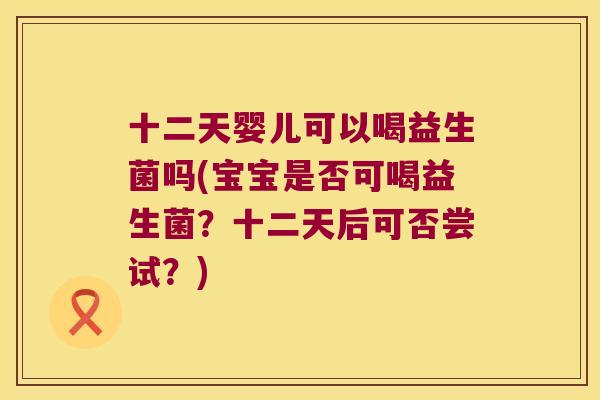 十二天婴儿可以喝益生菌吗(宝宝是否可喝益生菌？十二天后可否尝试？)