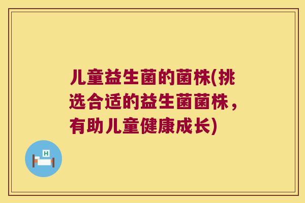 儿童益生菌的菌株(挑选合适的益生菌菌株，有助儿童健康成长)