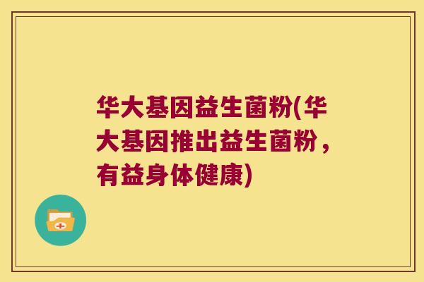 华大基因益生菌粉(华大基因推出益生菌粉,有益身体健康) 华大基因益生菌粉(华大基因推出益生菌粉,有益身体健康)
