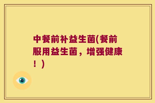 中餐前补益生菌(餐前服用益生菌，增强健康！)